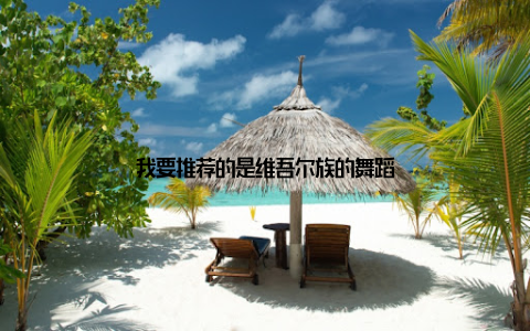 我要推荐的是维吾尔族的舞蹈