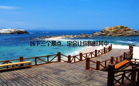 以下三个景点, 定会让你陶醉其中