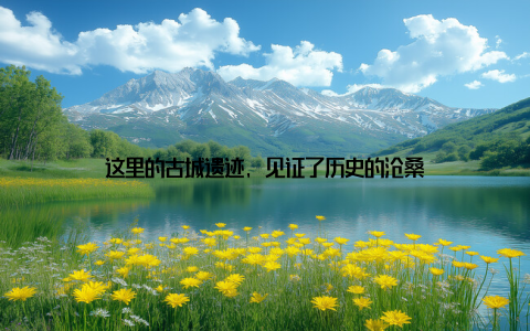 这里的古城遗迹, 见证了历史的沧桑