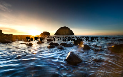 沙溪沙溪, 一个充满传奇色彩的地方