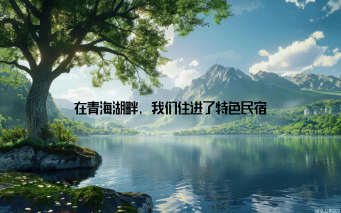 在青海湖畔, 我们住进了特色民宿