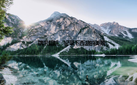 – 携带相机, 记录下西湖的美景