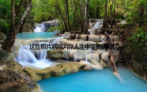 这些照片将成为你人生中宝贵的回忆