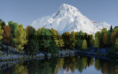 你可以根据自己的口味, 尽情品尝