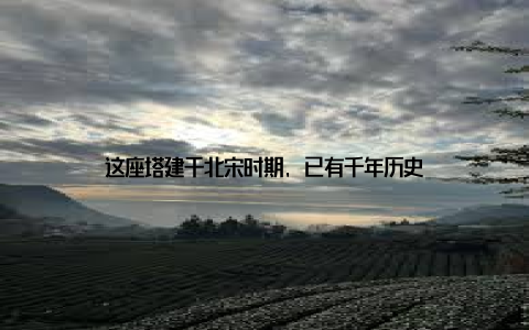 这座塔建于北宋时期, 已有千年历史