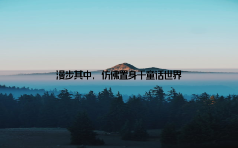 漫步其中, 仿佛置身于童话世界