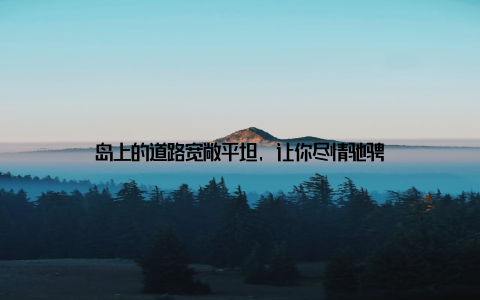 岛上的道路宽敞平坦, 让你尽情驰骋
