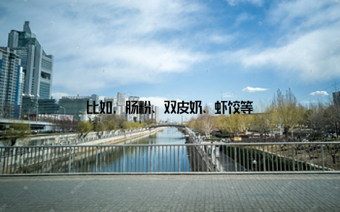 比如, 肠粉、双皮奶、虾饺等