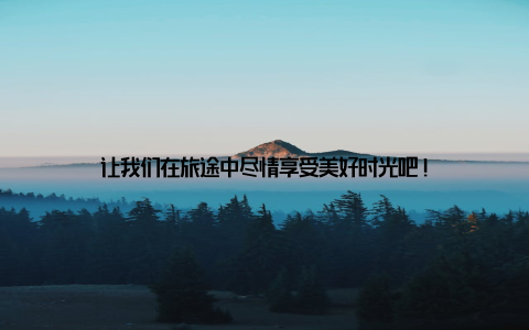 让我们在旅途中尽情享受美好时光吧!