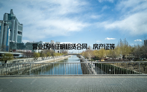 营业场所证明租赁合同、房产证等